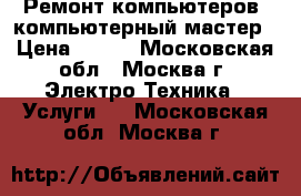 Ремонт компьютеров, компьютерный мастер › Цена ­ 100 - Московская обл., Москва г. Электро-Техника » Услуги   . Московская обл.,Москва г.